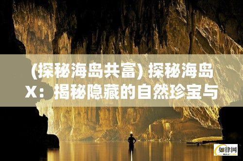 (探秘海岛共富) 探秘海岛X：揭秘隐藏的自然珍宝与失落的古代文明，一次神秘的探险之旅等你来揭晓！